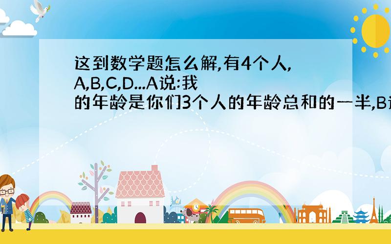 这到数学题怎么解,有4个人,A,B,C,D...A说:我的年龄是你们3个人的年龄总和的一半,B说:我的年龄是你们3个人的