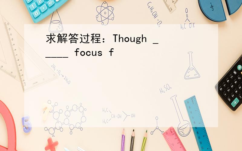 求解答过程：Though _____ focus f