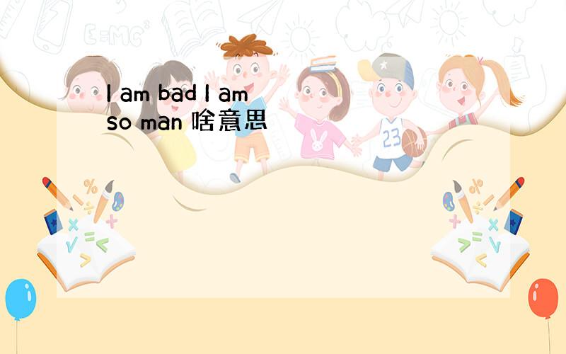 I am bad I am so man 啥意思