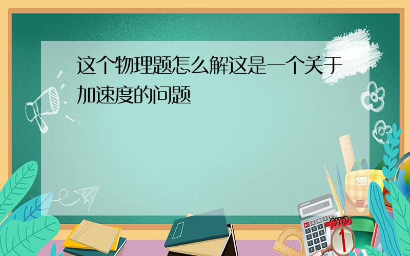 这个物理题怎么解这是一个关于加速度的问题