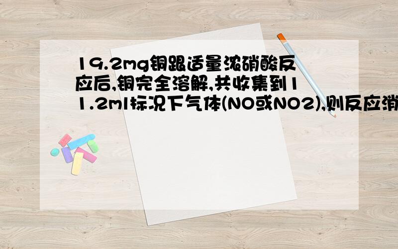 19.2mg铜跟适量浓硝酸反应后,铜完全溶解,共收集到11.2ml标况下气体(NO或NO2),则反应消耗的硝酸可能为