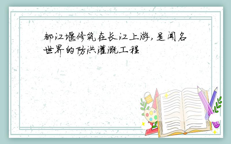 都江堰修筑在长江上游,是闻名世界的防洪灌溉工程