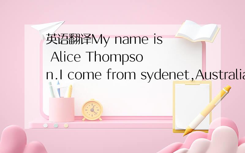 英语翻译My name is Alice Thompson.I come from sydenet,Australia