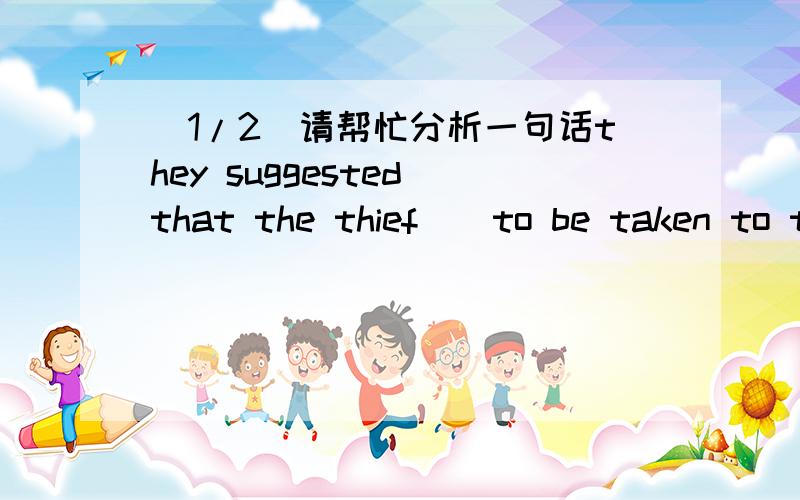 (1/2)请帮忙分析一句话they suggested that the thief__to be taken to t