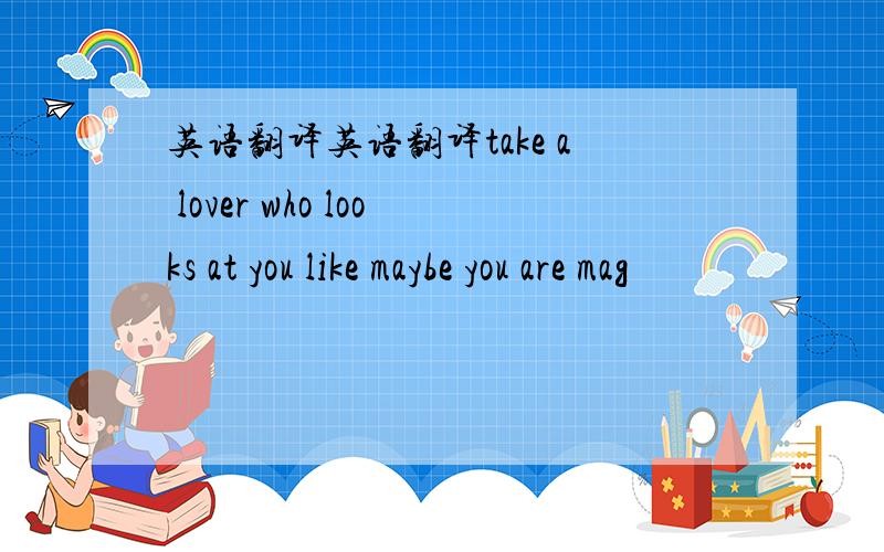 英语翻译英语翻译take a lover who looks at you like maybe you are mag