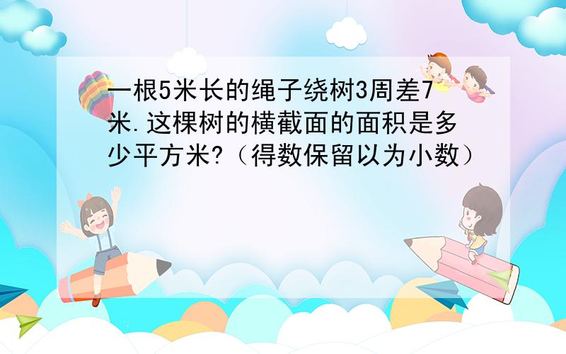 一根5米长的绳子绕树3周差7米.这棵树的横截面的面积是多少平方米?（得数保留以为小数）