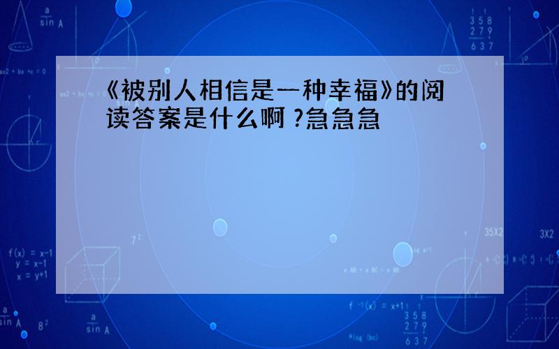 《被别人相信是一种幸福》的阅读答案是什么啊 ?急急急