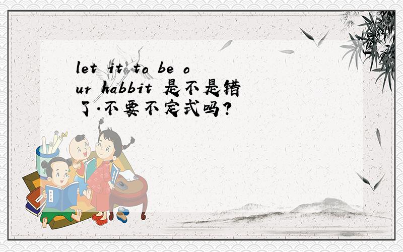 let it to be our habbit 是不是错了.不要不定式吗?