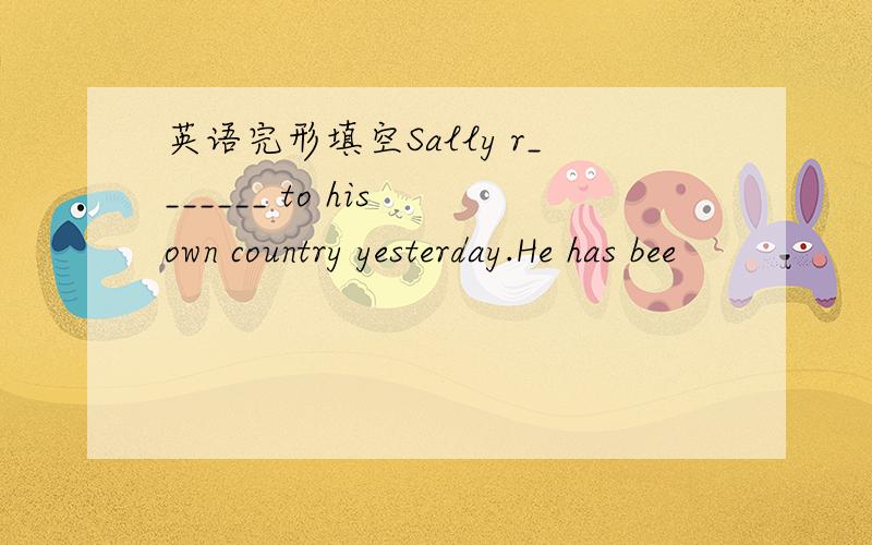 英语完形填空Sally r_______ to his own country yesterday.He has bee