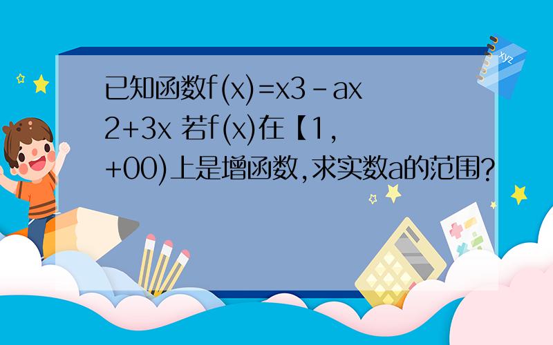 已知函数f(x)=x3-ax2+3x 若f(x)在【1,+00)上是增函数,求实数a的范围?