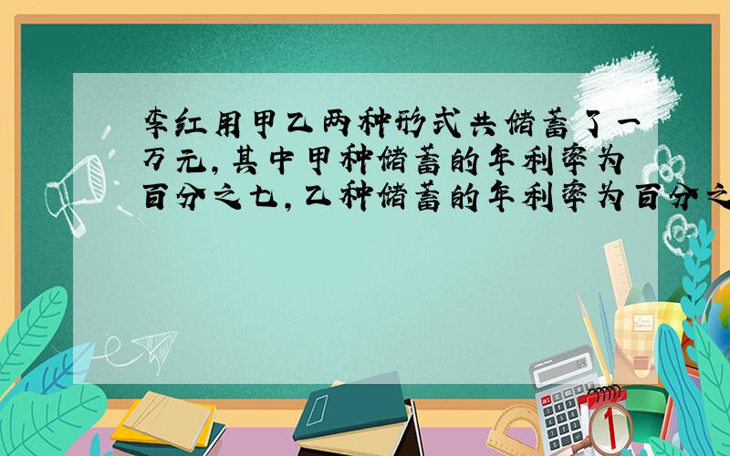 李红用甲乙两种形式共储蓄了一万元,其中甲种储蓄的年利率为百分之七,乙种储蓄的年利率为百分之六,一年