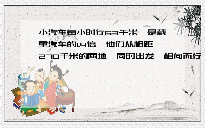 小汽车每小时行63千米,是载重汽车的1.4倍,他们从相距270千米的两地,同时出发,相向而行,经过几个小时相