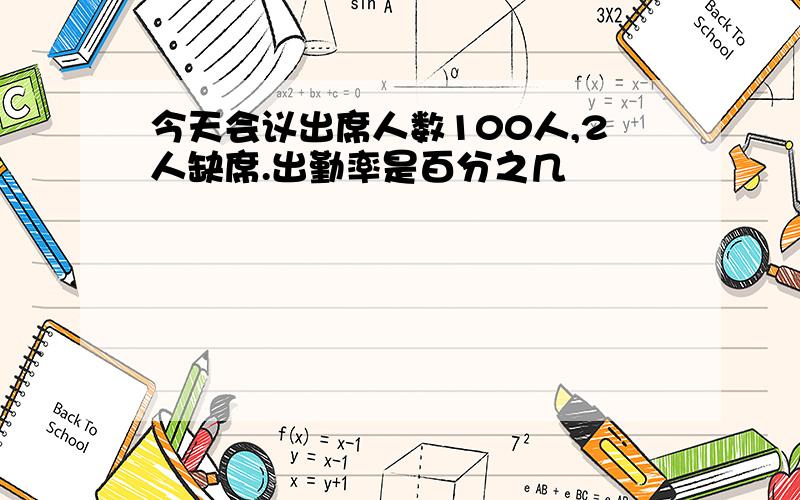 今天会议出席人数100人,2人缺席.出勤率是百分之几