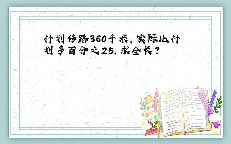 计划修路360千米,实际比计划多百分之25,求全长?