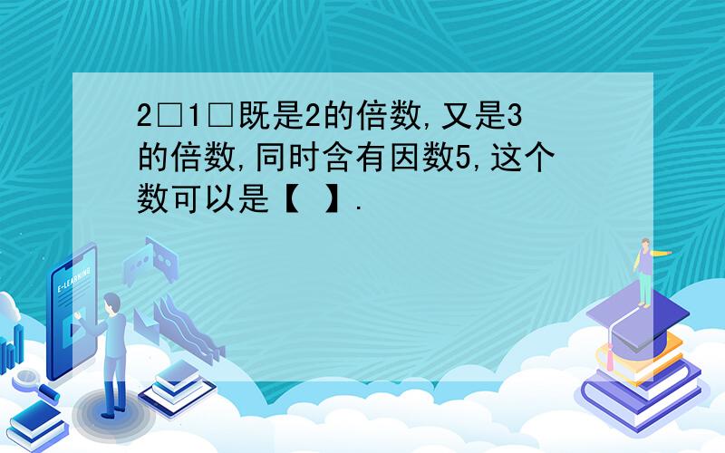 2□1□既是2的倍数,又是3的倍数,同时含有因数5,这个数可以是【 】.