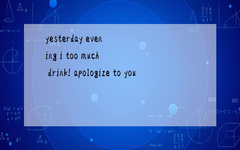 yesterday evening i too much drink! apologize to you