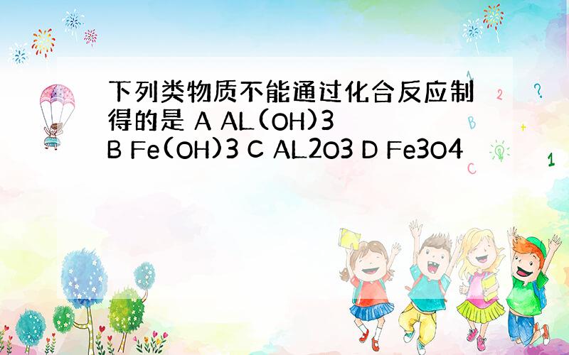 下列类物质不能通过化合反应制得的是 A AL(OH)3 B Fe(OH)3 C AL2O3 D Fe3O4