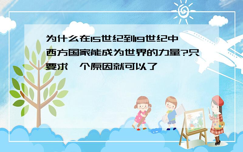 为什么在15世纪到19世纪中西方国家能成为世界的力量?只要求一个原因就可以了……