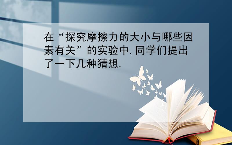 在“探究摩擦力的大小与哪些因素有关”的实验中.同学们提出了一下几种猜想.