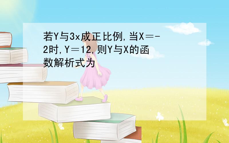 若Y与3x成正比例,当X＝-2时,Y＝12,则Y与X的函数解析式为