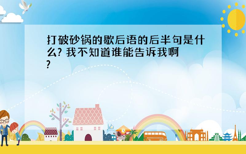 打破砂锅的歇后语的后半句是什么? 我不知道谁能告诉我啊 ?