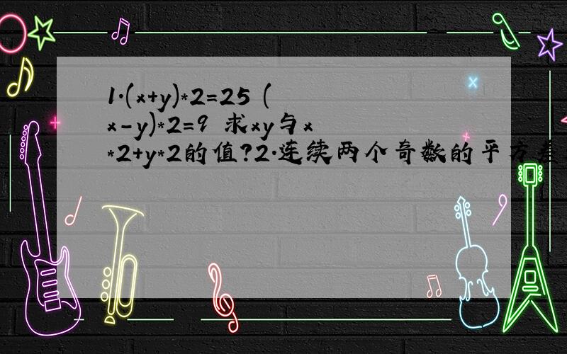 1.(x+y)*2=25 (x-y)*2=9 求xy与x*2+y*2的值?2.连续两个奇数的平方差是8的倍数?