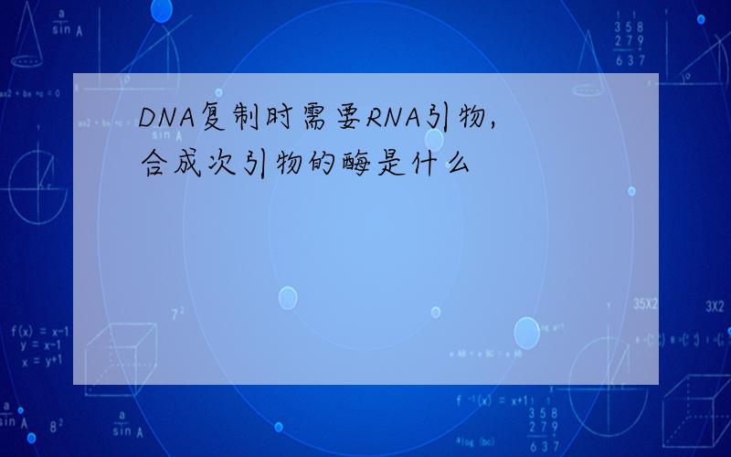 DNA复制时需要RNA引物,合成次引物的酶是什么