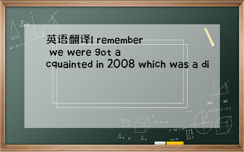 英语翻译I remember we were got acquainted in 2008 which was a di