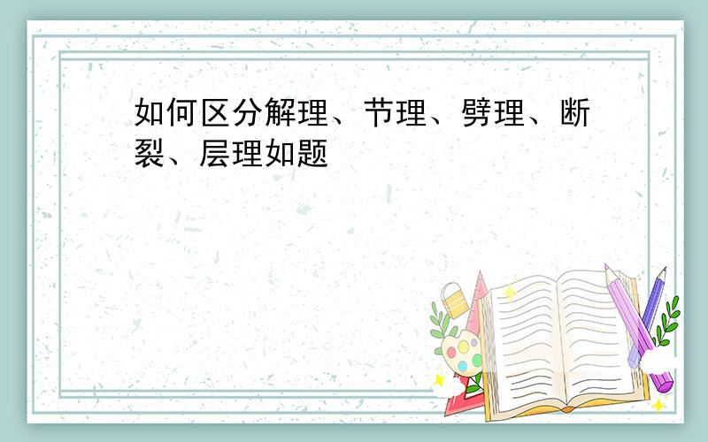 如何区分解理、节理、劈理、断裂、层理如题