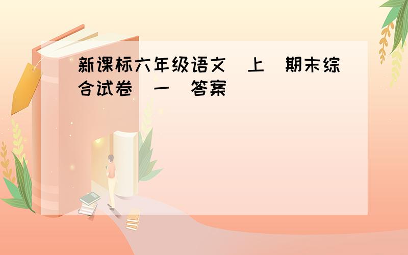 新课标六年级语文(上)期末综合试卷(一)答案