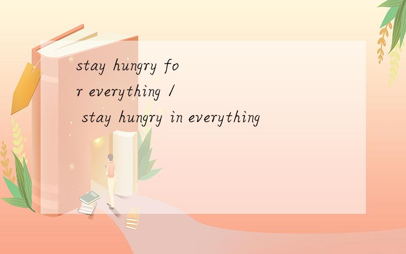 stay hungry for everything / stay hungry in everything