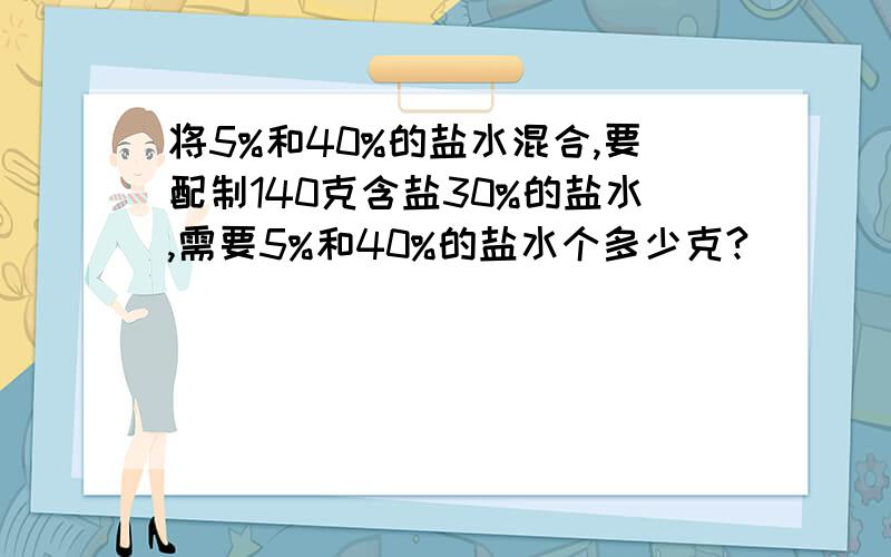 将5%和40%的盐水混合,要配制140克含盐30%的盐水,需要5%和40%的盐水个多少克?