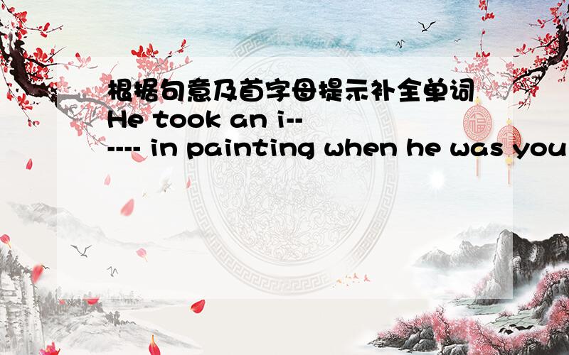 根据句意及首字母提示补全单词He took an i------ in painting when he was you