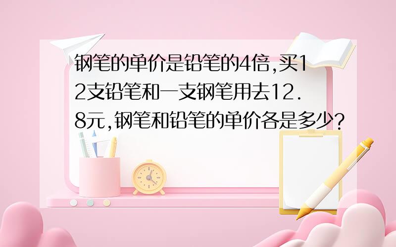 钢笔的单价是铅笔的4倍,买12支铅笔和一支钢笔用去12.8元,钢笔和铅笔的单价各是多少?