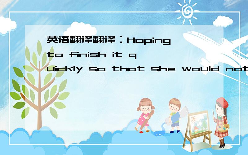 英语翻译翻译：Hoping to finish it quickly so that she would not fee