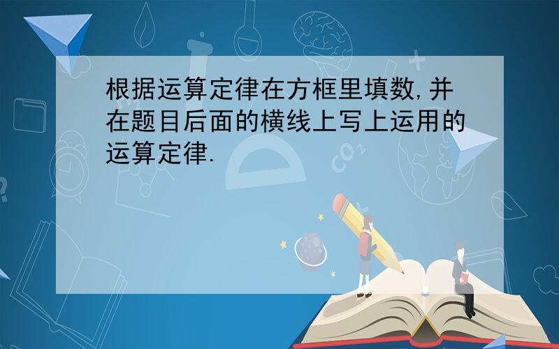 根据运算定律在方框里填数,并在题目后面的横线上写上运用的运算定律.