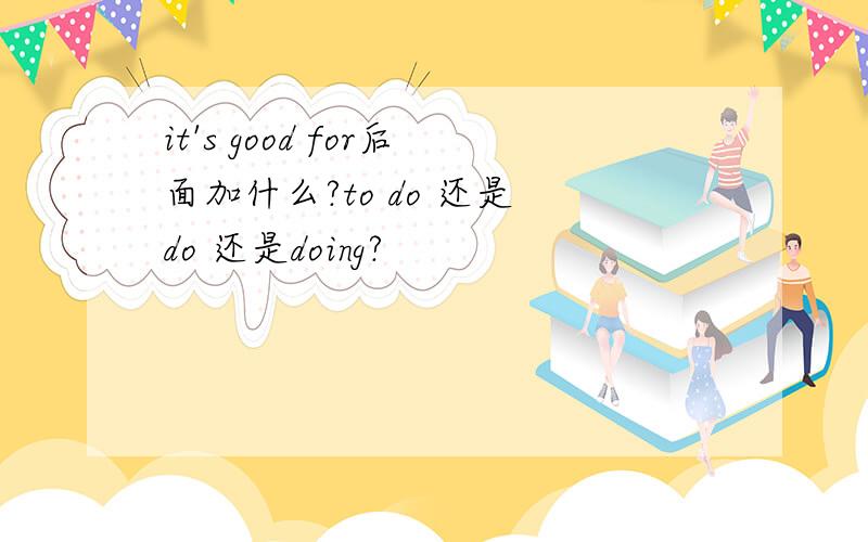 it's good for后面加什么?to do 还是 do 还是doing?