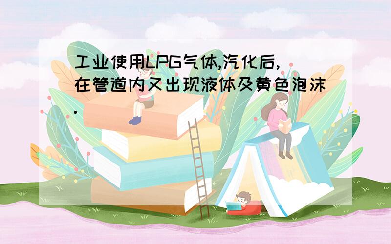 工业使用LPG气体,汽化后,在管道内又出现液体及黄色泡沫.