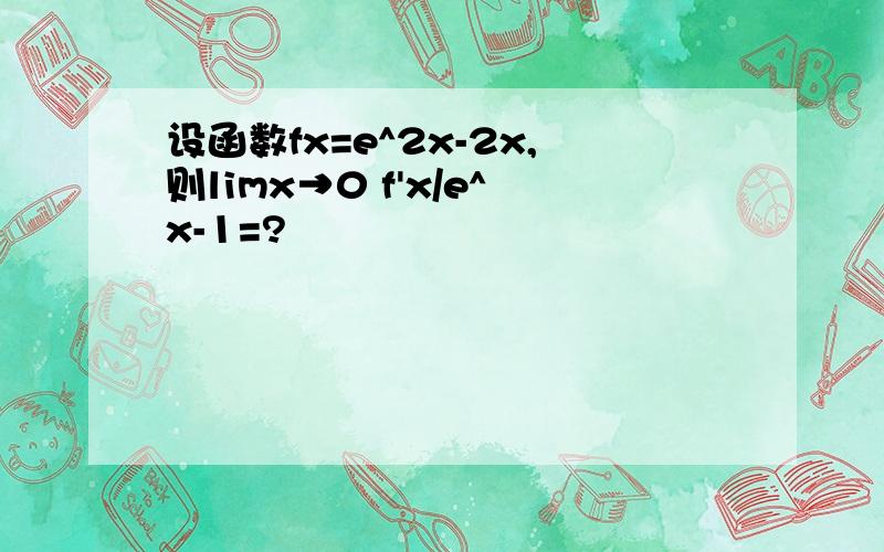 设函数fx=e^2x-2x,则limx→0 f'x/e^x-1=?