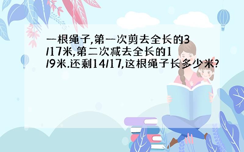 一根绳子,第一次剪去全长的3/17米,第二次减去全长的1/9米.还剩14/17,这根绳子长多少米?