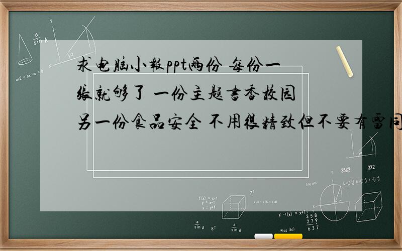 求电脑小报ppt两份 每份一张就够了 一份主题书香校园 另一份食品安全 不用很精致但不要有雷同