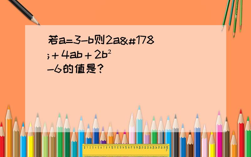 若a=3-b则2a²＋4ab＋2b²-6的值是?