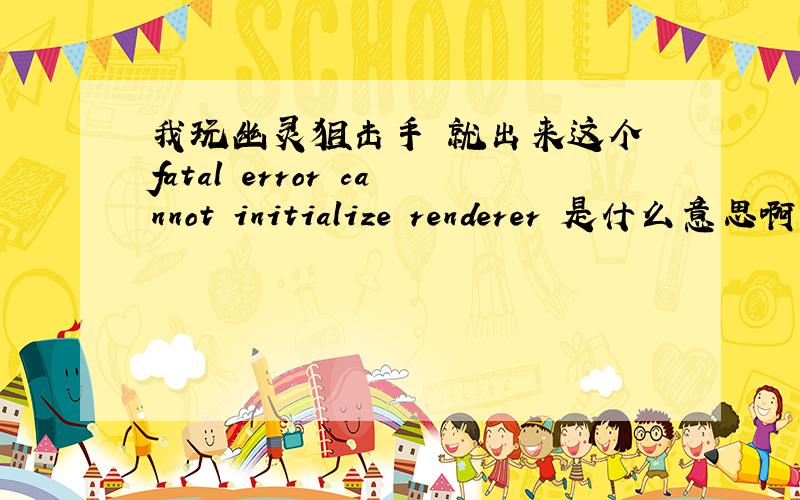 我玩幽灵狙击手 就出来这个 fatal error cannot initialize renderer 是什么意思啊