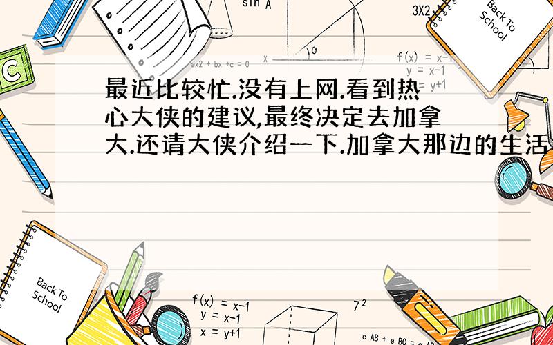 最近比较忙.没有上网.看到热心大侠的建议,最终决定去加拿大.还请大侠介绍一下.加拿大那边的生活和教育详细说明.