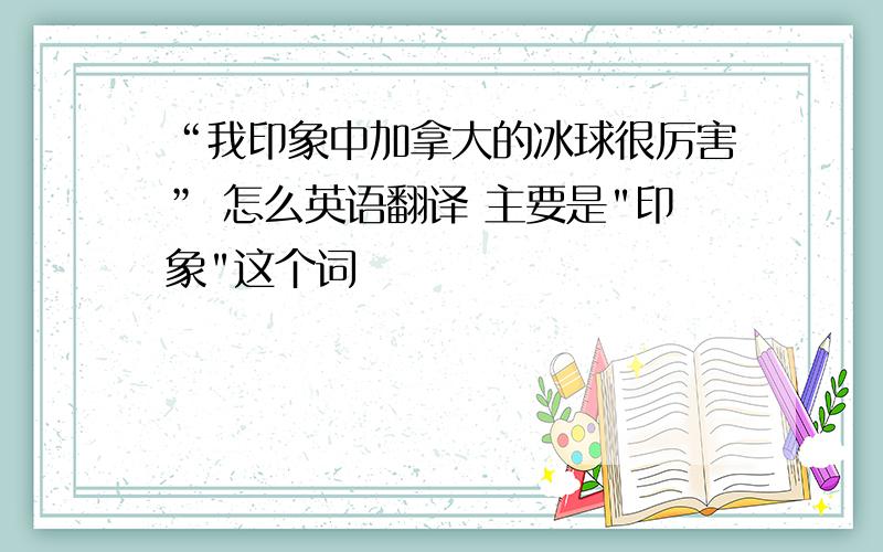 “我印象中加拿大的冰球很厉害” 怎么英语翻译 主要是