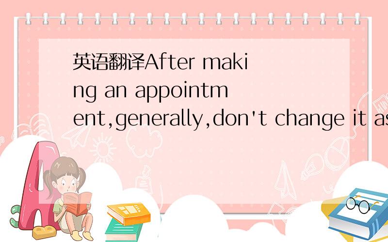 英语翻译After making an appointment,generally,don't change it as