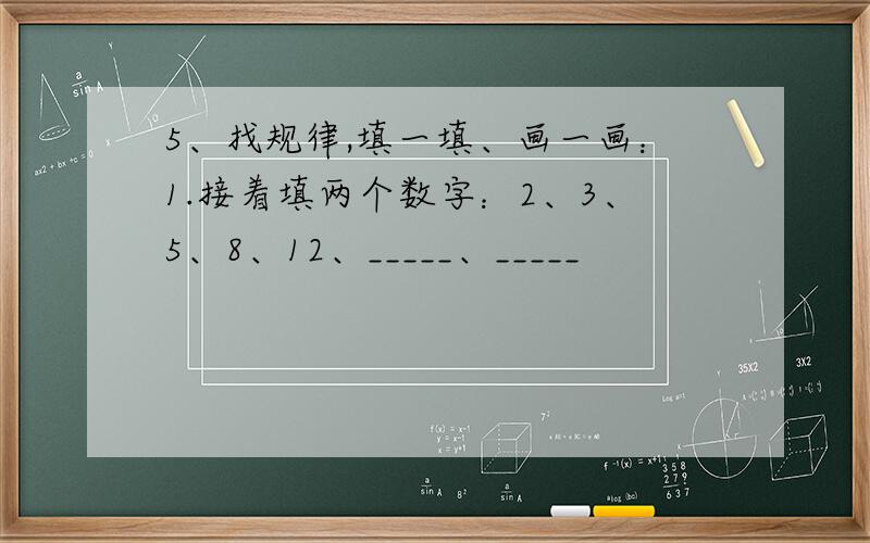 5、找规律,填一填、画一画：1.接着填两个数字：2、3、5、8、12、_____、_____