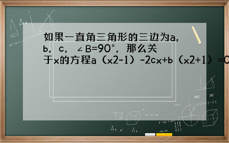 如果一直角三角形的三边为a，b，c，∠B=90°，那么关于x的方程a（x2-1）-2cx+b（x2+1）=0的根的情况为