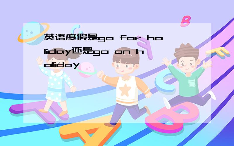 英语度假是go for holiday还是go on holiday