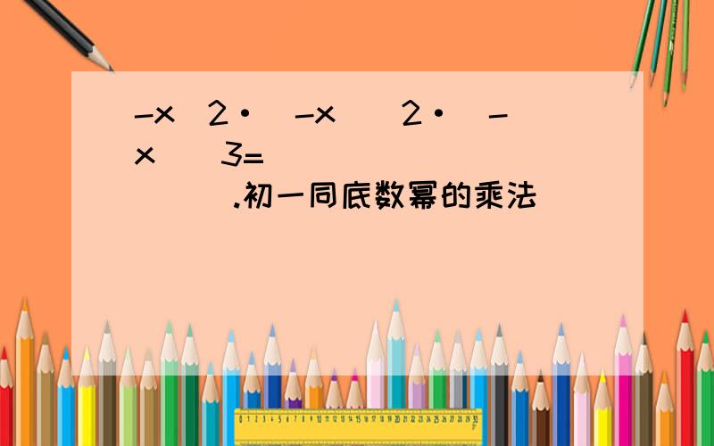 -x^2·(-x)^2·(-x)^3=____________.初一同底数幂的乘法